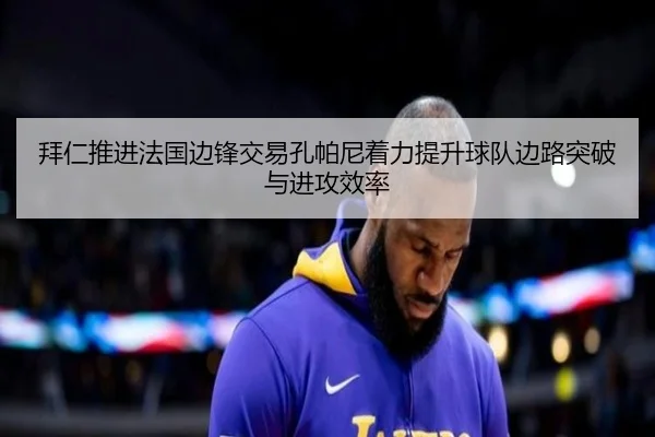 拜仁推进法国边锋交易孔帕尼着力提升球队边路突破与进攻效率