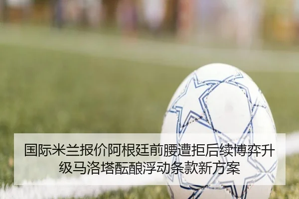 国际米兰报价阿根廷前腰遭拒后续博弈升级马洛塔酝酿浮动条款新方案