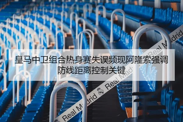 皇马中卫组合热身赛失误频现阿隆索强调防线距离控制关键