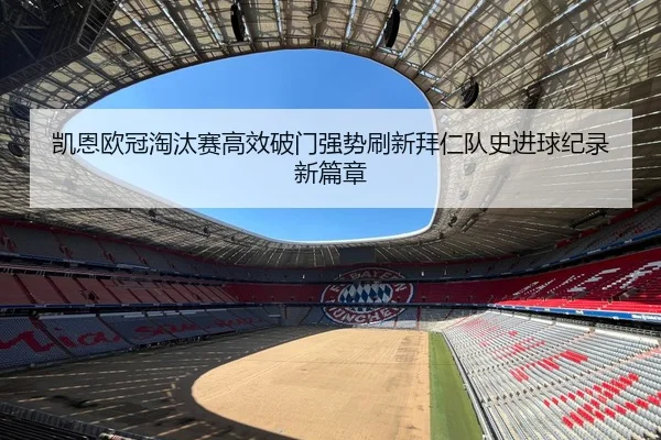 凯恩欧冠淘汰赛高效破门强势刷新拜仁队史进球纪录新篇章