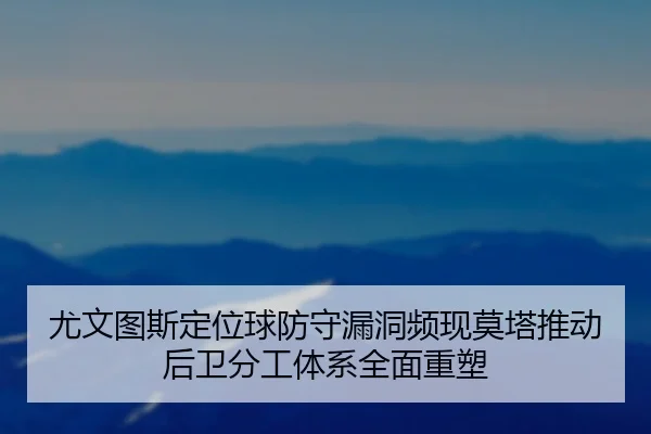 尤文图斯定位球防守漏洞频现莫塔推动后卫分工体系全面重塑