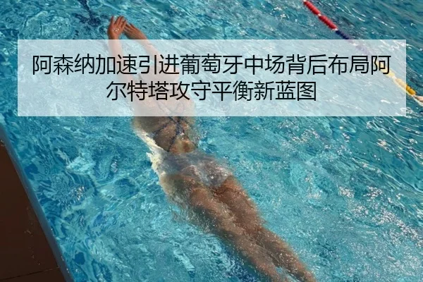阿森纳加速引进葡萄牙中场背后布局阿尔特塔攻守平衡新蓝图