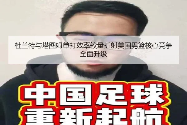 杜兰特与塔图姆单打效率较量折射美国男篮核心竞争全面升级
